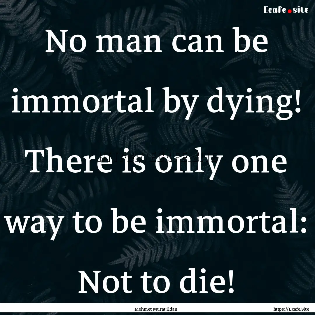 No man can be immortal by dying! There is.... : Quote by Mehmet Murat ildan