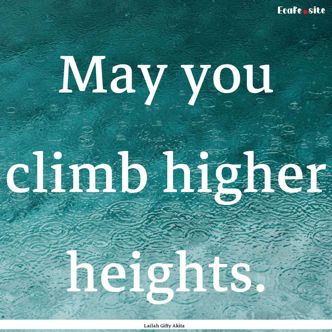 May you climb higher heights. : Quote by Lailah Gifty Akita