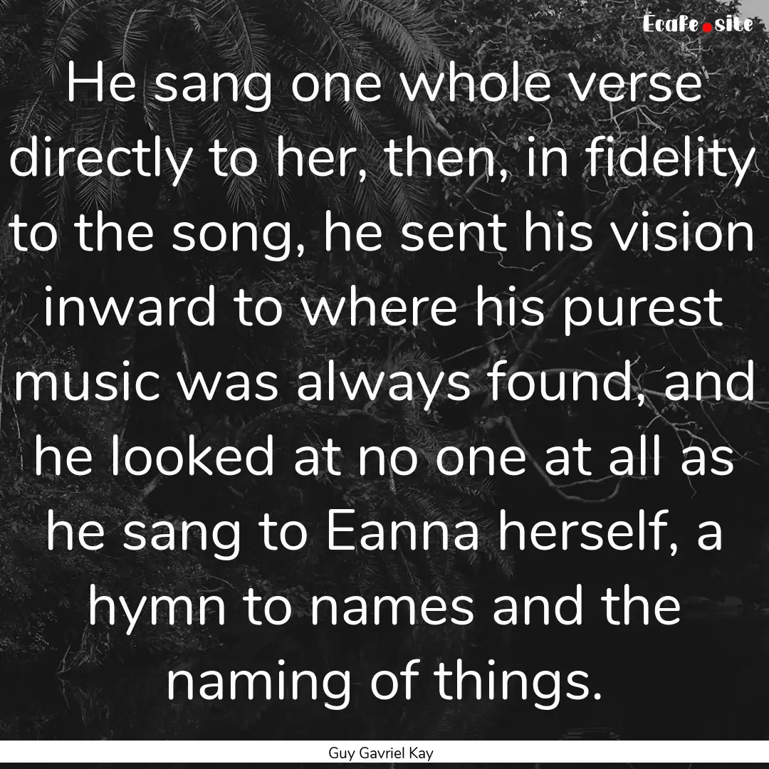 He sang one whole verse directly to her,.... : Quote by Guy Gavriel Kay