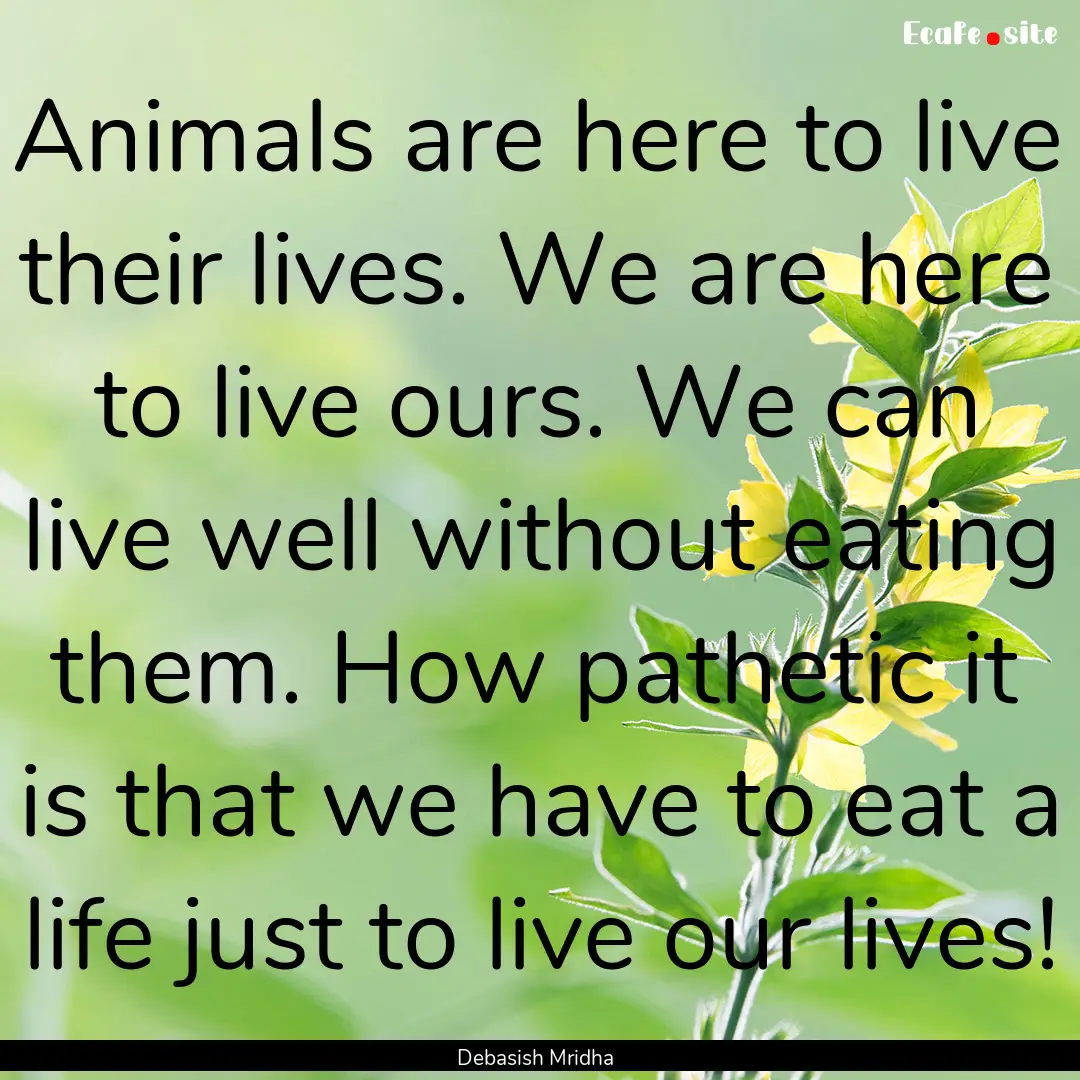 Animals are here to live their lives. We.... : Quote by Debasish Mridha