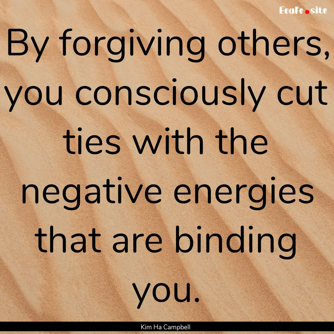 By forgiving others, you consciously cut.... : Quote by Kim Ha Campbell