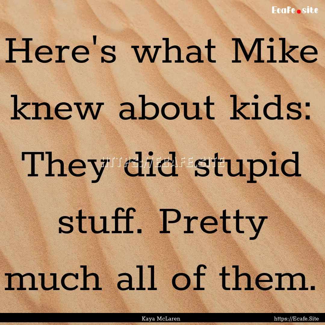 Here's what Mike knew about kids: They did.... : Quote by Kaya McLaren