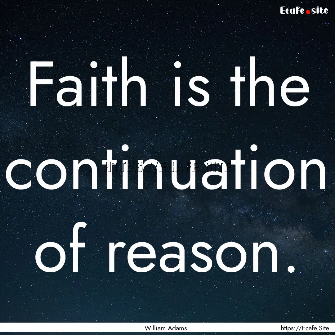 Faith is the continuation of reason. : Quote by William Adams