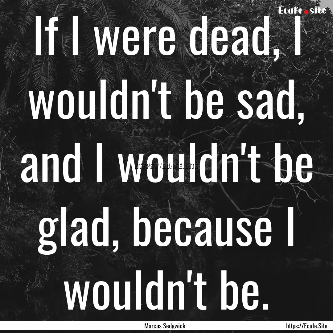 If I were dead, I wouldn't be sad, and I.... : Quote by Marcus Sedgwick