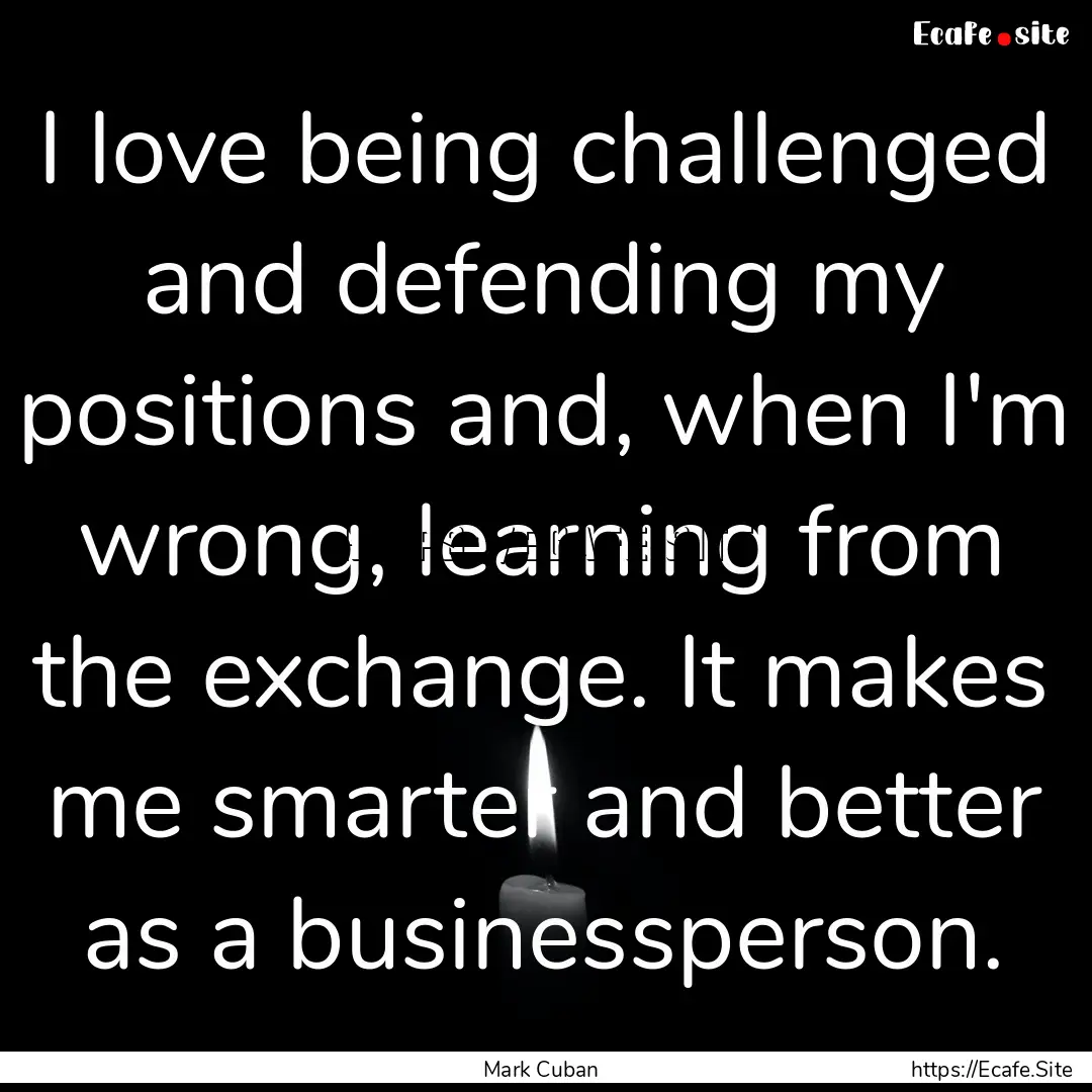 I love being challenged and defending my.... : Quote by Mark Cuban