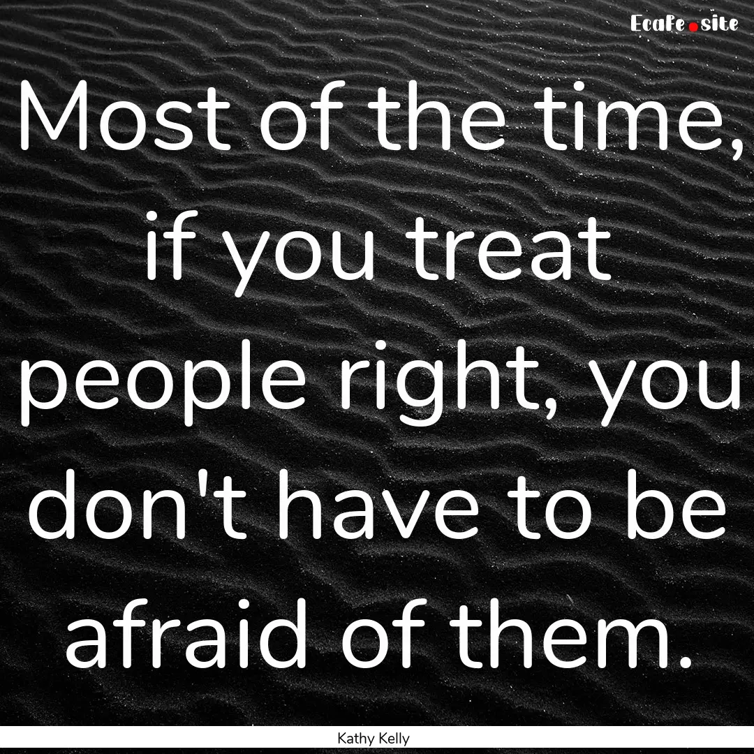 Most of the time, if you treat people right,.... : Quote by Kathy Kelly