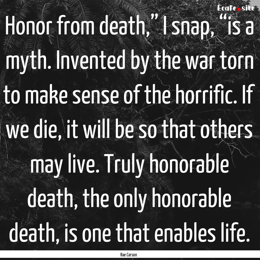 Honor from death,” I snap, “is a myth..... : Quote by Rae Carson