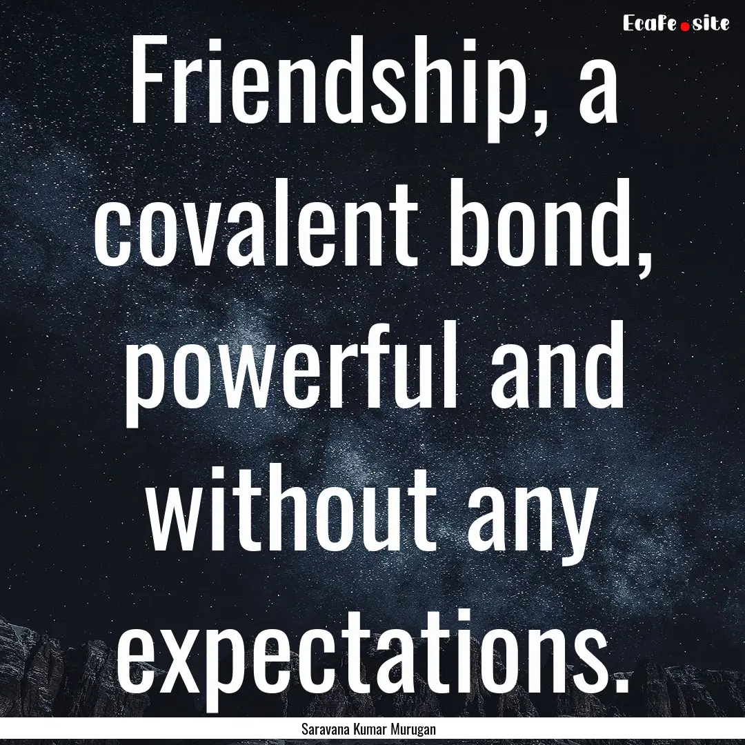 Friendship, a covalent bond, powerful and.... : Quote by Saravana Kumar Murugan