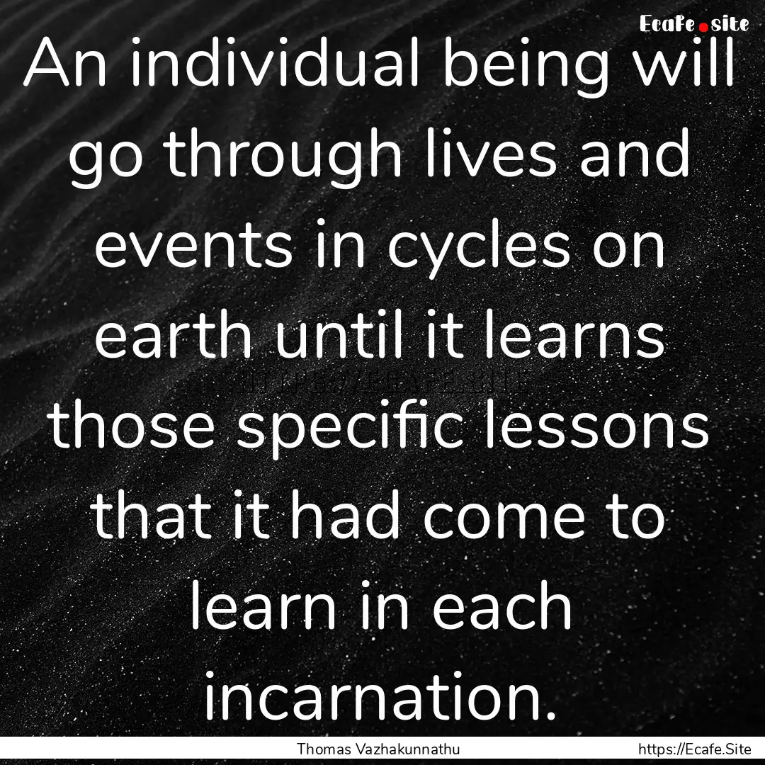 An individual being will go through lives.... : Quote by Thomas Vazhakunnathu