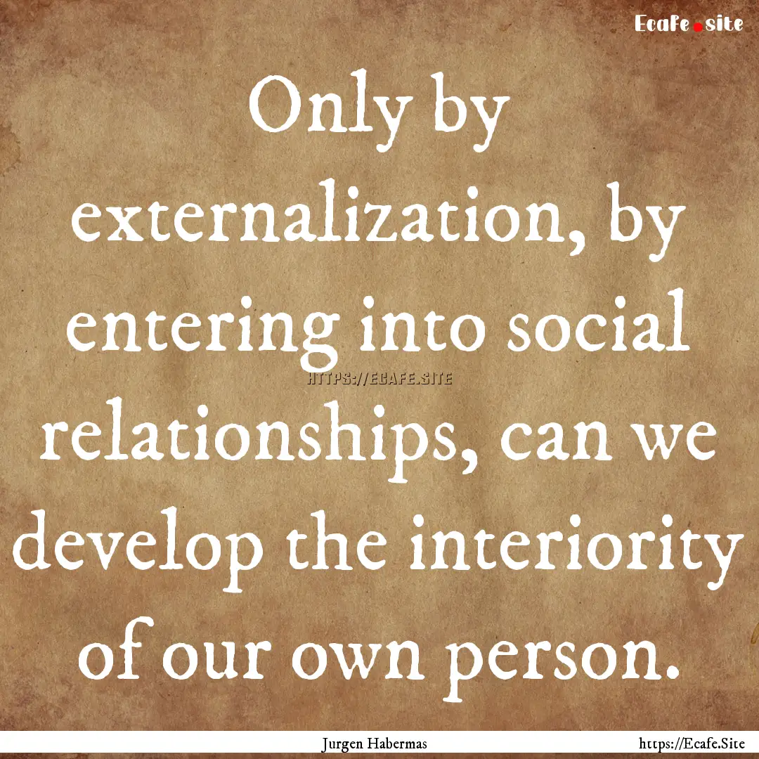 Only by externalization, by entering into.... : Quote by Jurgen Habermas