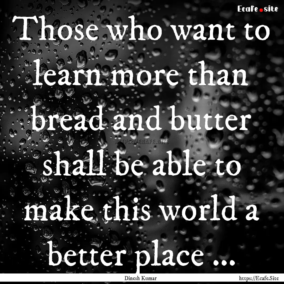 Those who want to learn more than bread and.... : Quote by Dinesh Kumar