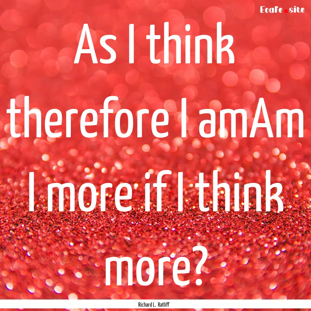 As I think therefore I amAm I more if I think.... : Quote by Richard L. Ratliff