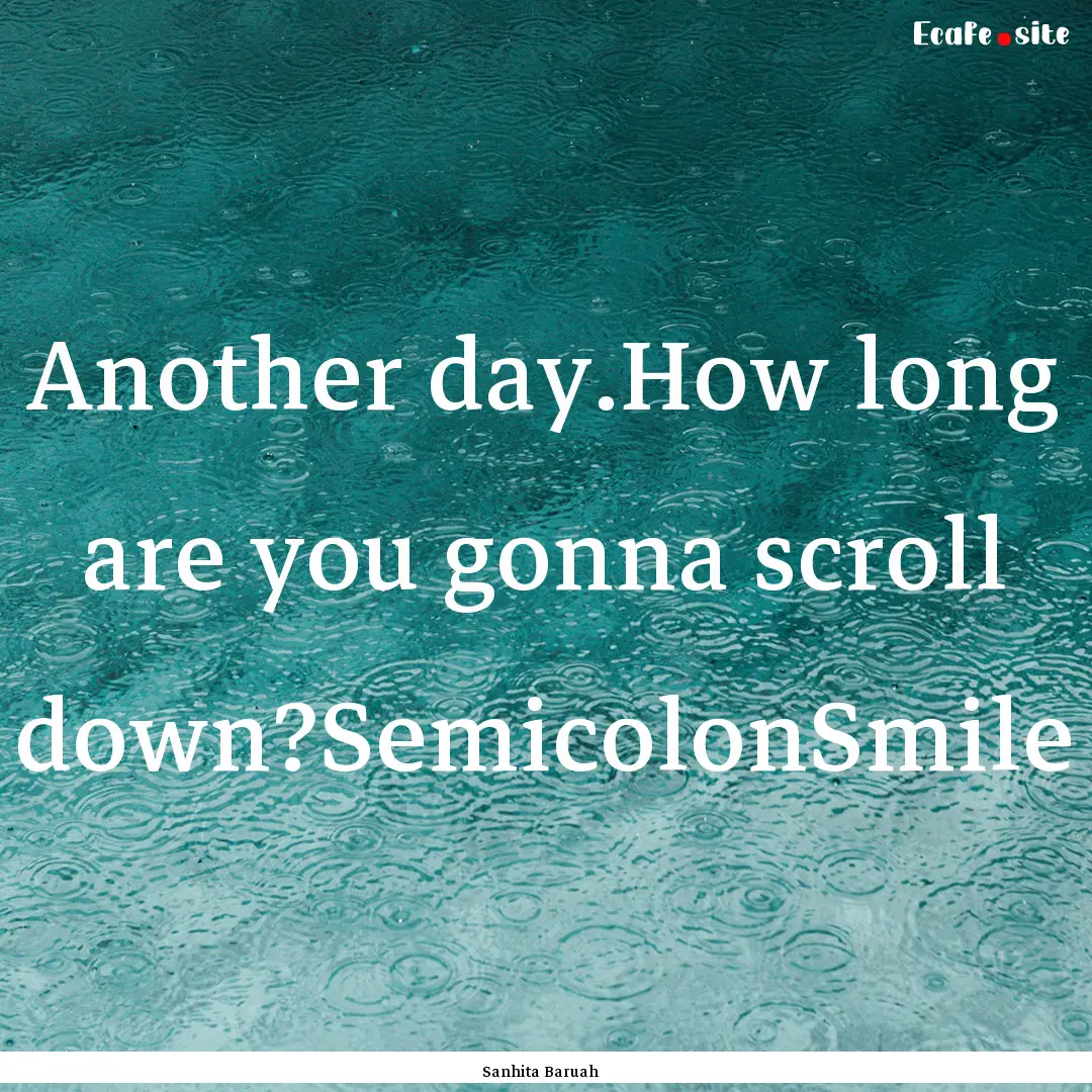 Another day.How long are you gonna scroll.... : Quote by Sanhita Baruah