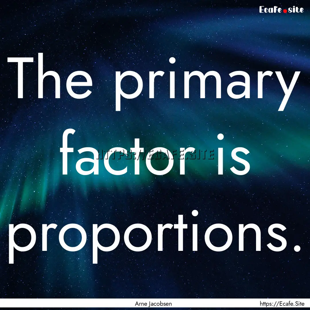 The primary factor is proportions. : Quote by Arne Jacobsen