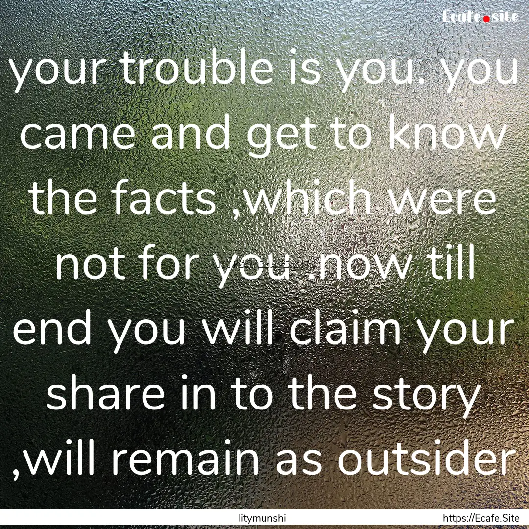 your trouble is you. you came and get to.... : Quote by litymunshi