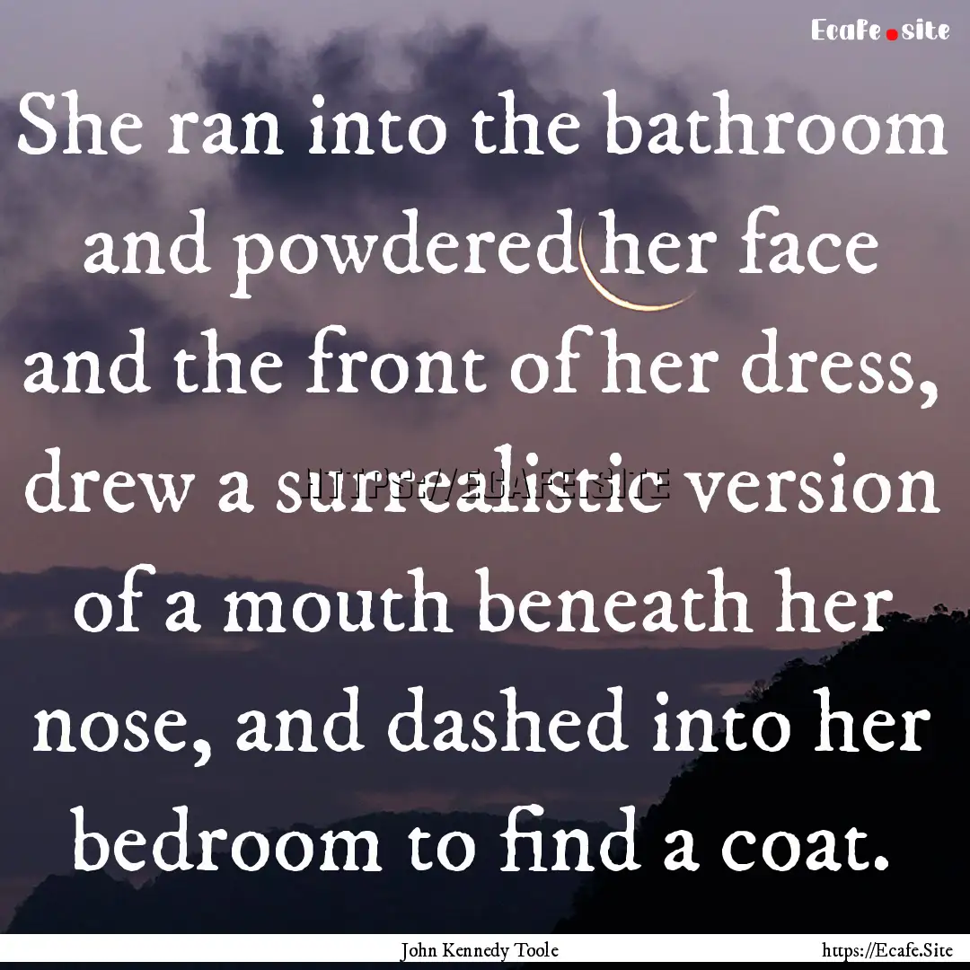 She ran into the bathroom and powdered her.... : Quote by John Kennedy Toole