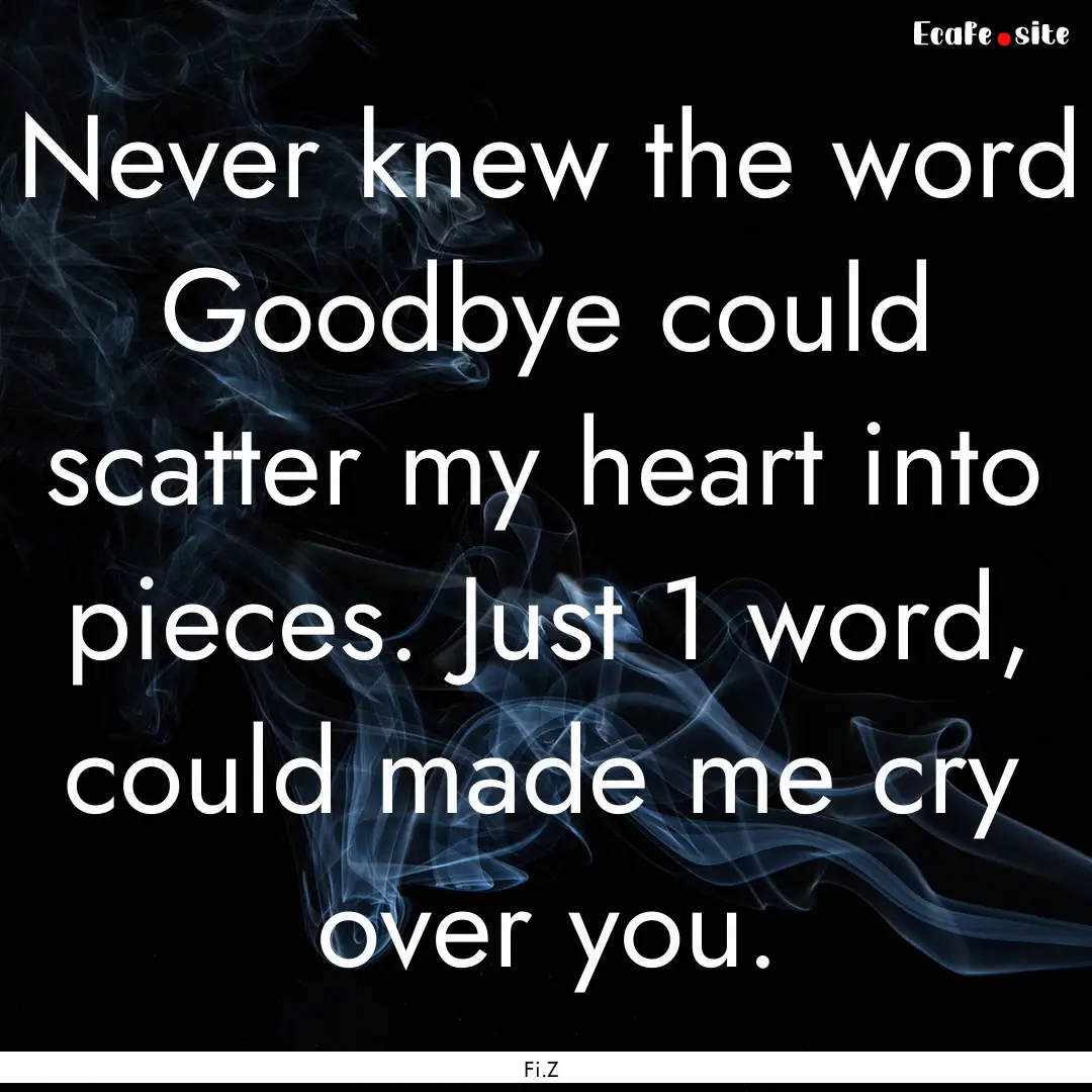 Never knew the word Goodbye could scatter.... : Quote by Fi.Z