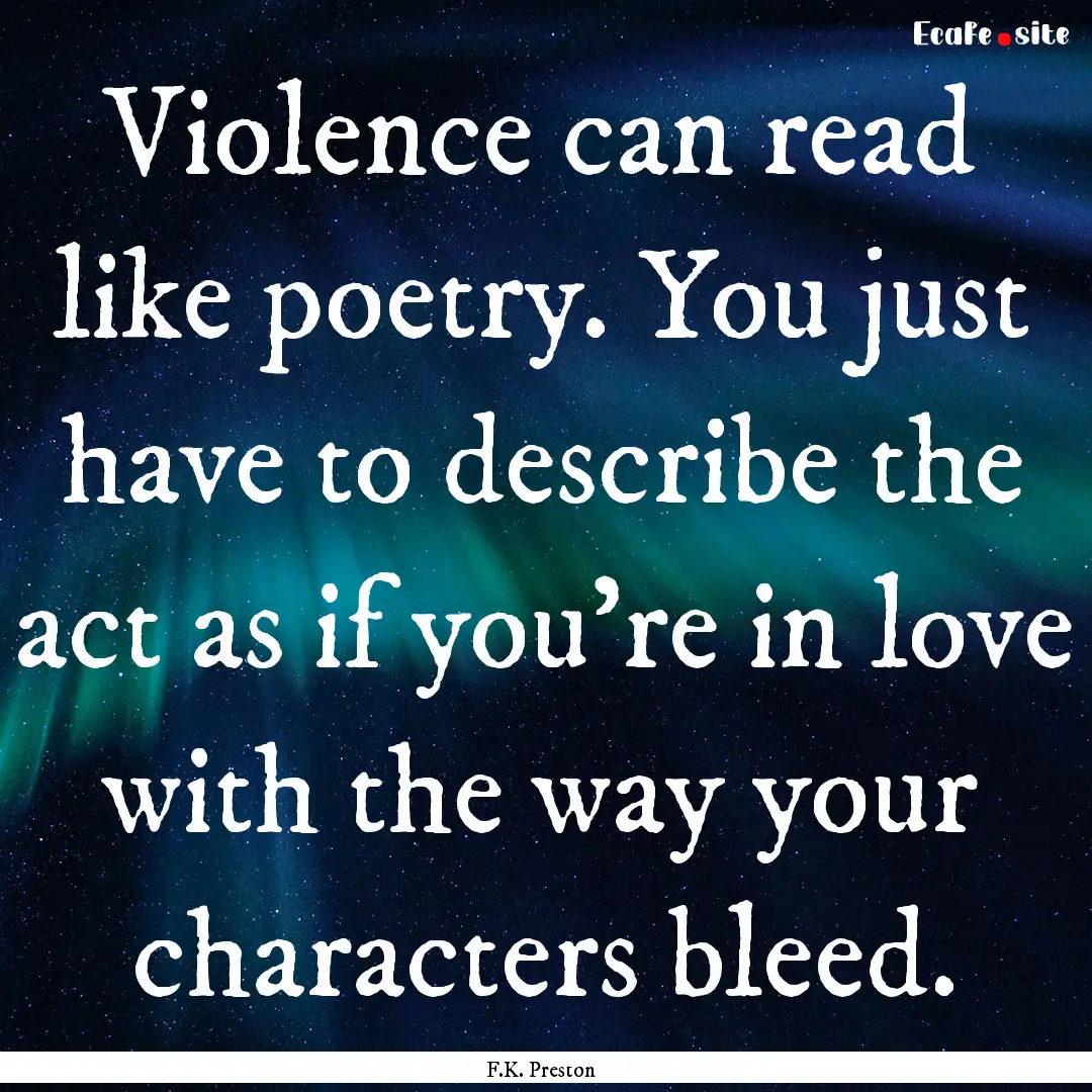 Violence can read like poetry. You just have.... : Quote by F.K. Preston