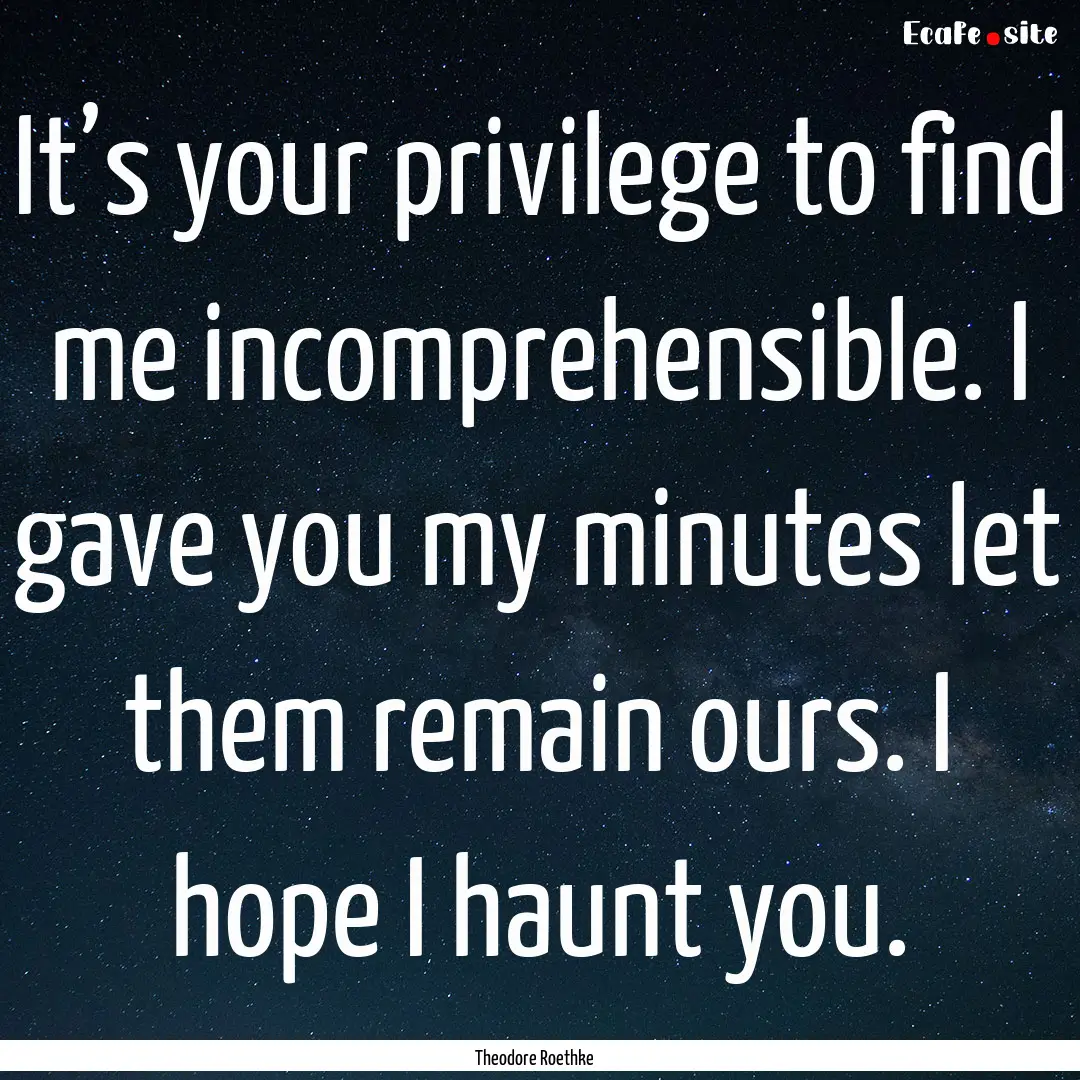 It’s your privilege to find me incomprehensible..... : Quote by Theodore Roethke