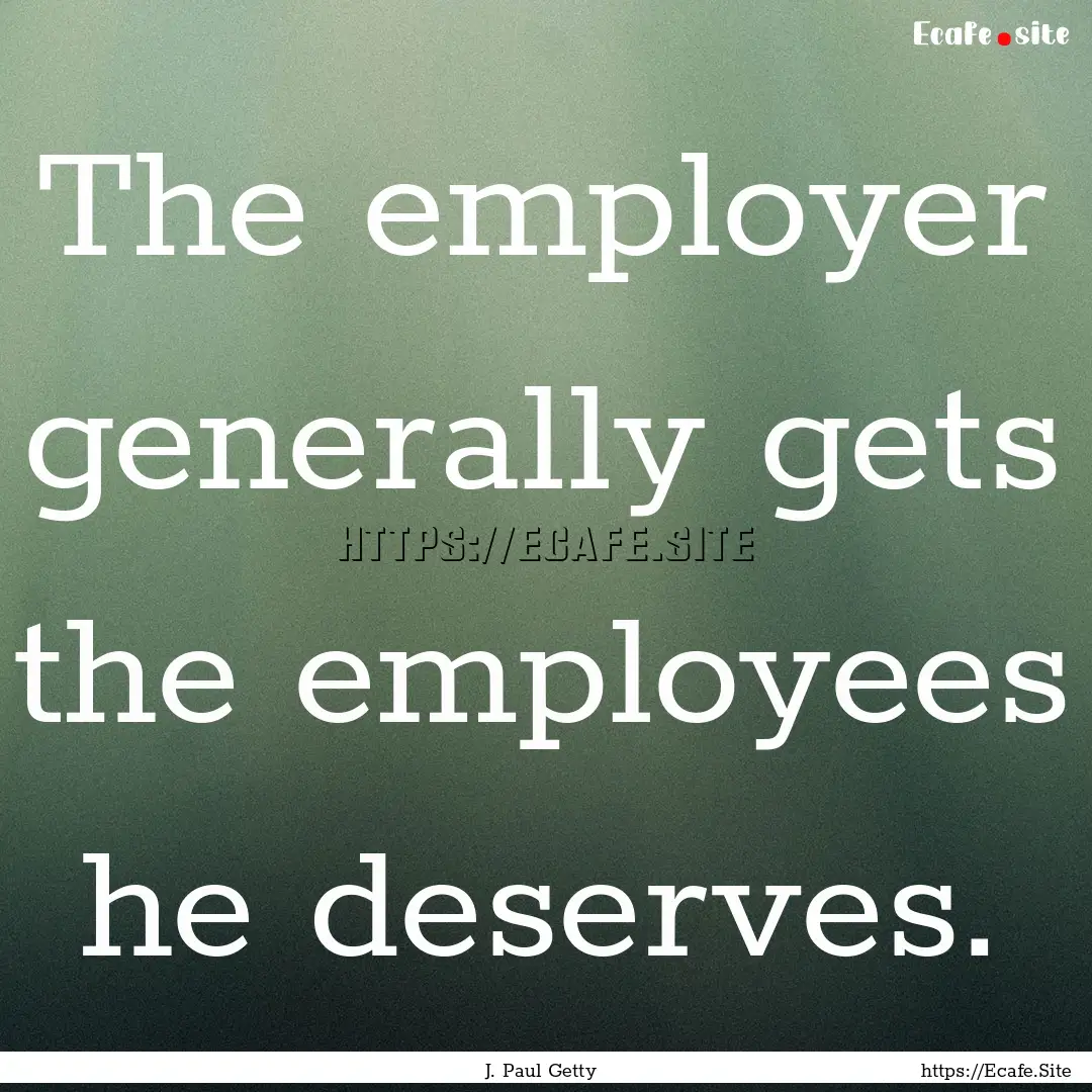 The employer generally gets the employees.... : Quote by J. Paul Getty