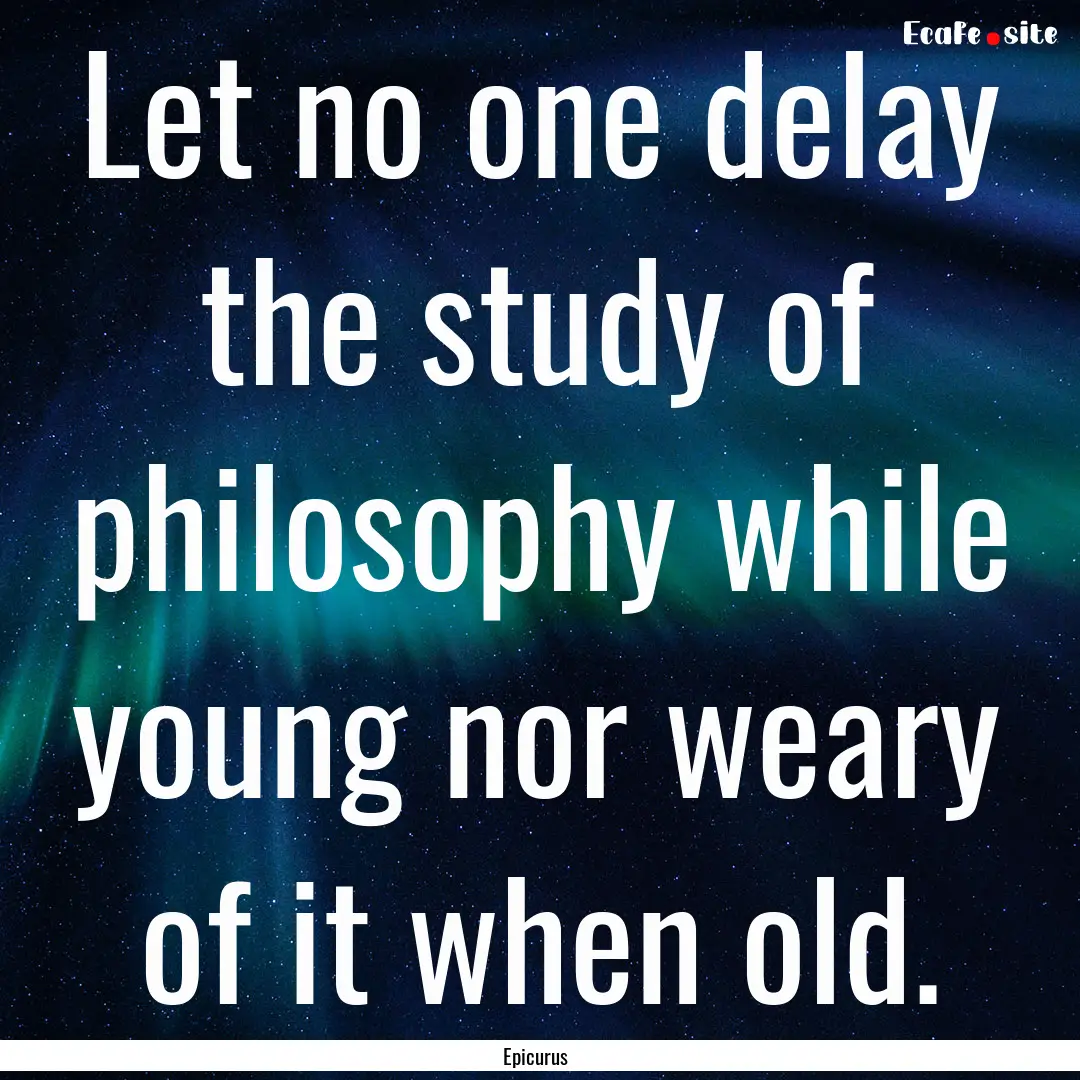 Let no one delay the study of philosophy.... : Quote by Epicurus