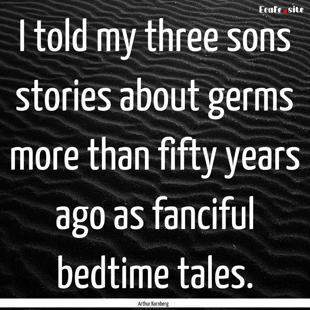 I told my three sons stories about germs.... : Quote by Arthur Kornberg