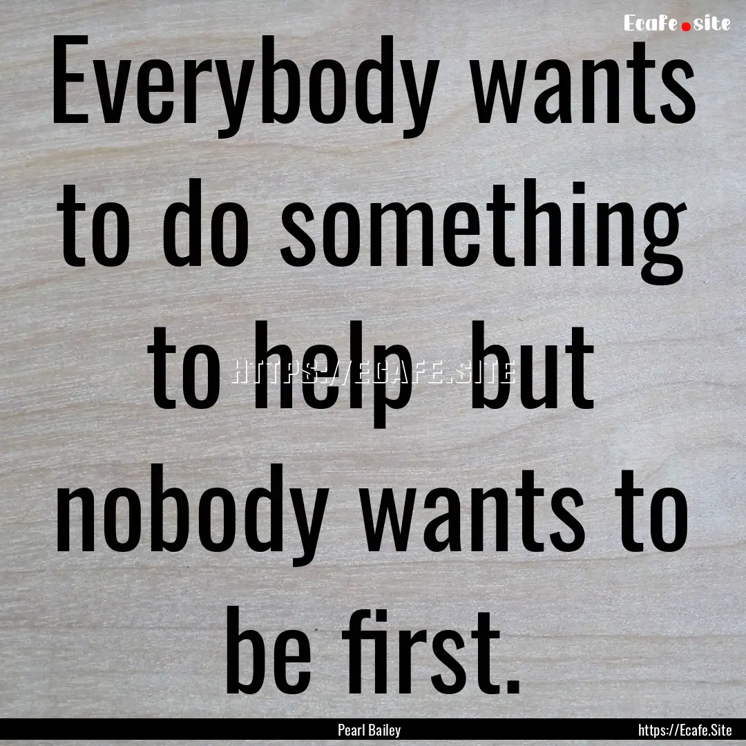 Everybody wants to do something to help .... : Quote by Pearl Bailey