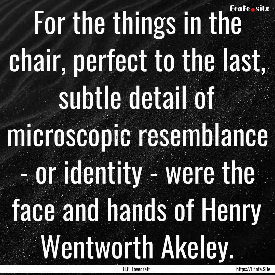 For the things in the chair, perfect to the.... : Quote by H.P. Lovecraft