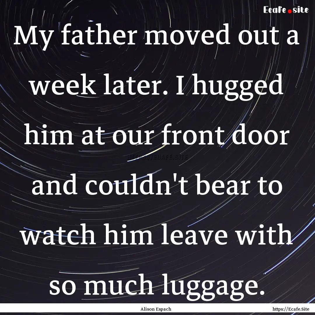 My father moved out a week later. I hugged.... : Quote by Alison Espach