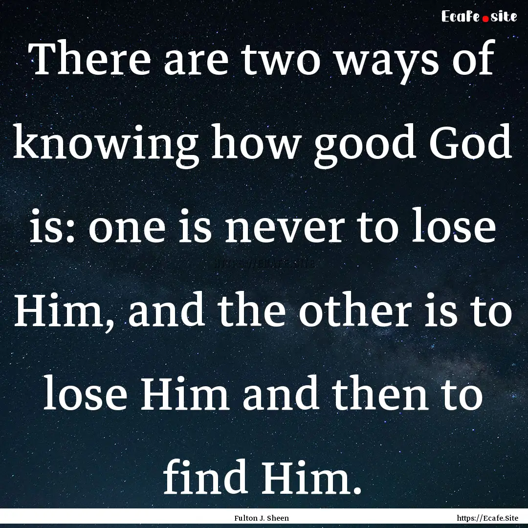 There are two ways of knowing how good God.... : Quote by Fulton J. Sheen