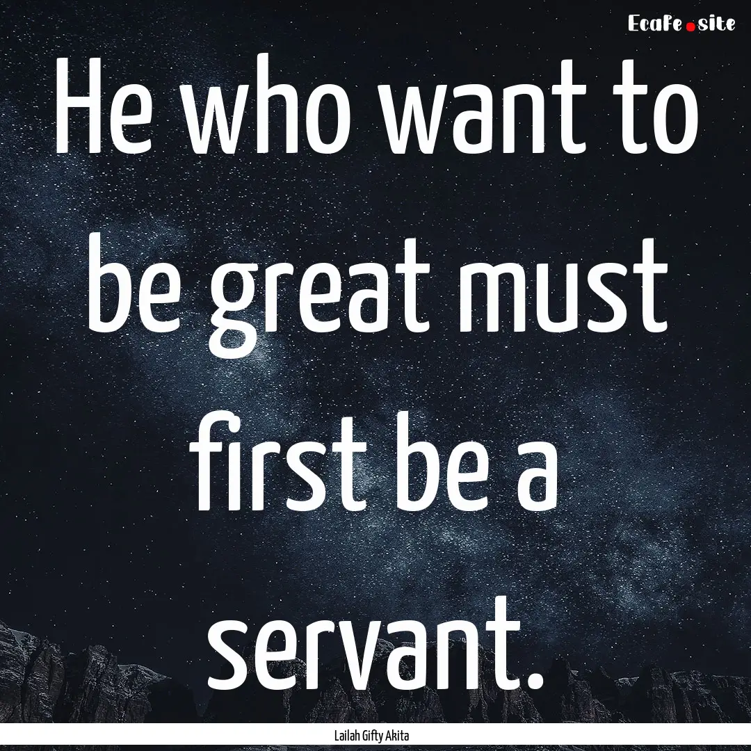 He who want to be great must first be a servant..... : Quote by Lailah Gifty Akita