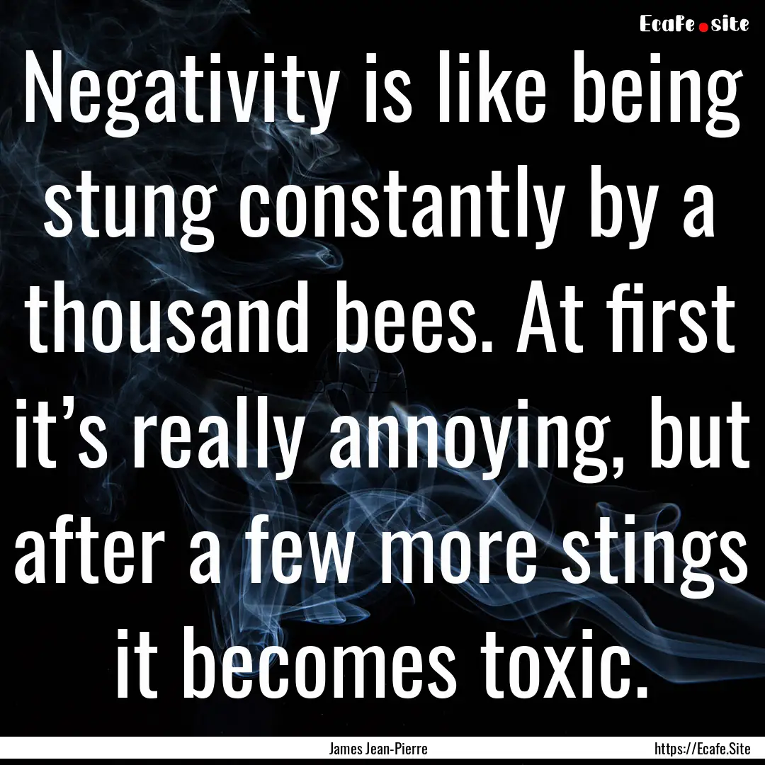 Negativity is like being stung constantly.... : Quote by James Jean-Pierre