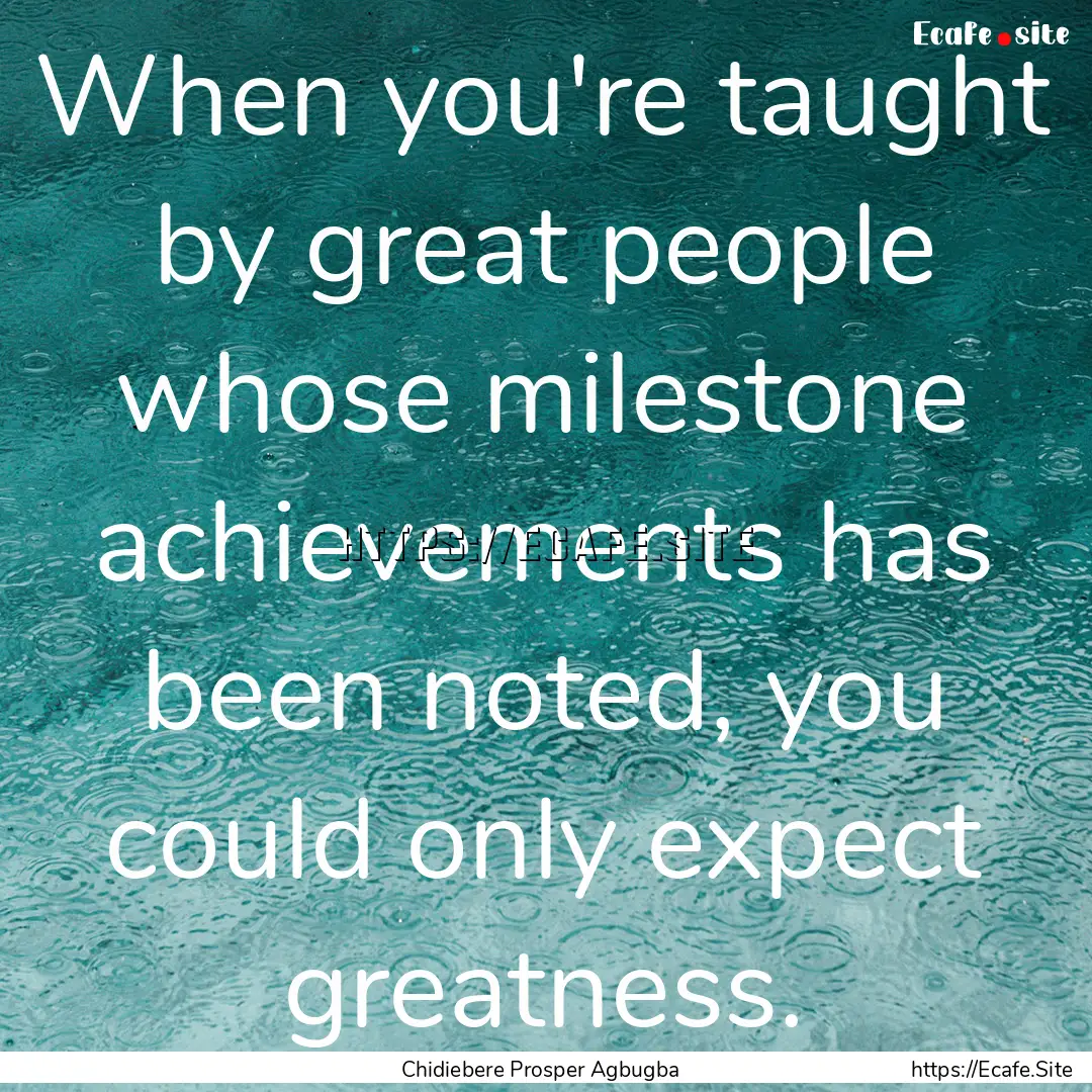 When you're taught by great people whose.... : Quote by Chidiebere Prosper Agbugba