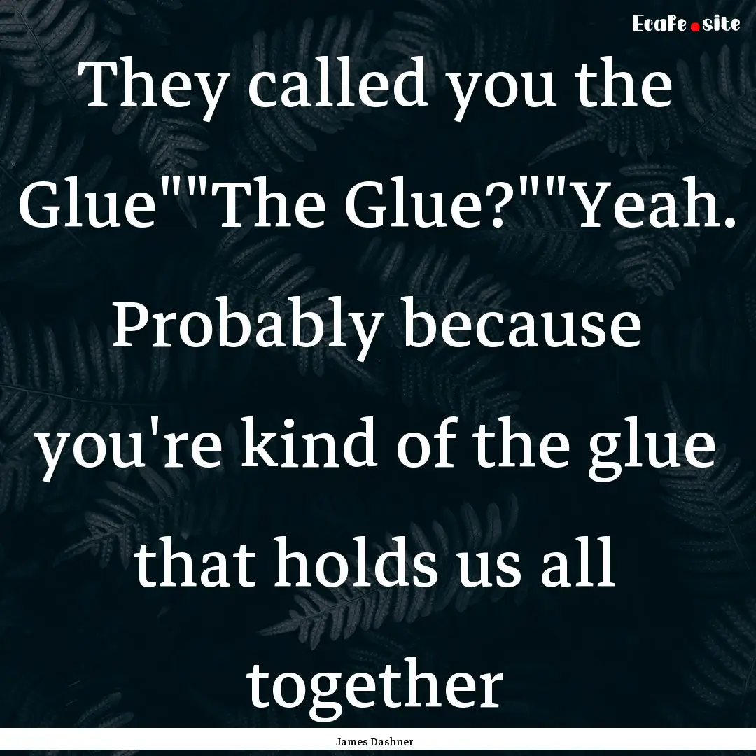 They called you the Glue