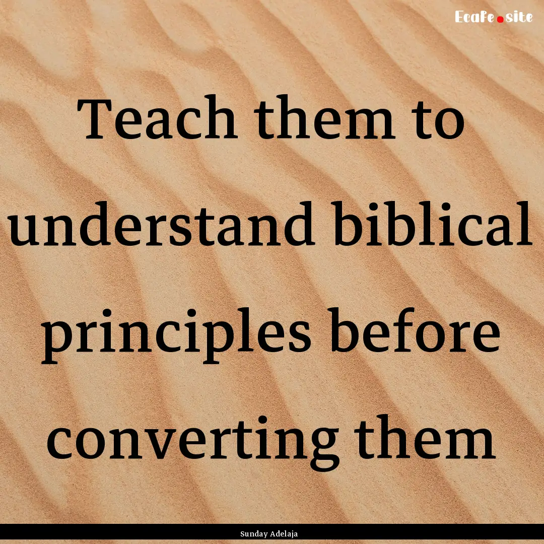 Teach them to understand biblical principles.... : Quote by Sunday Adelaja