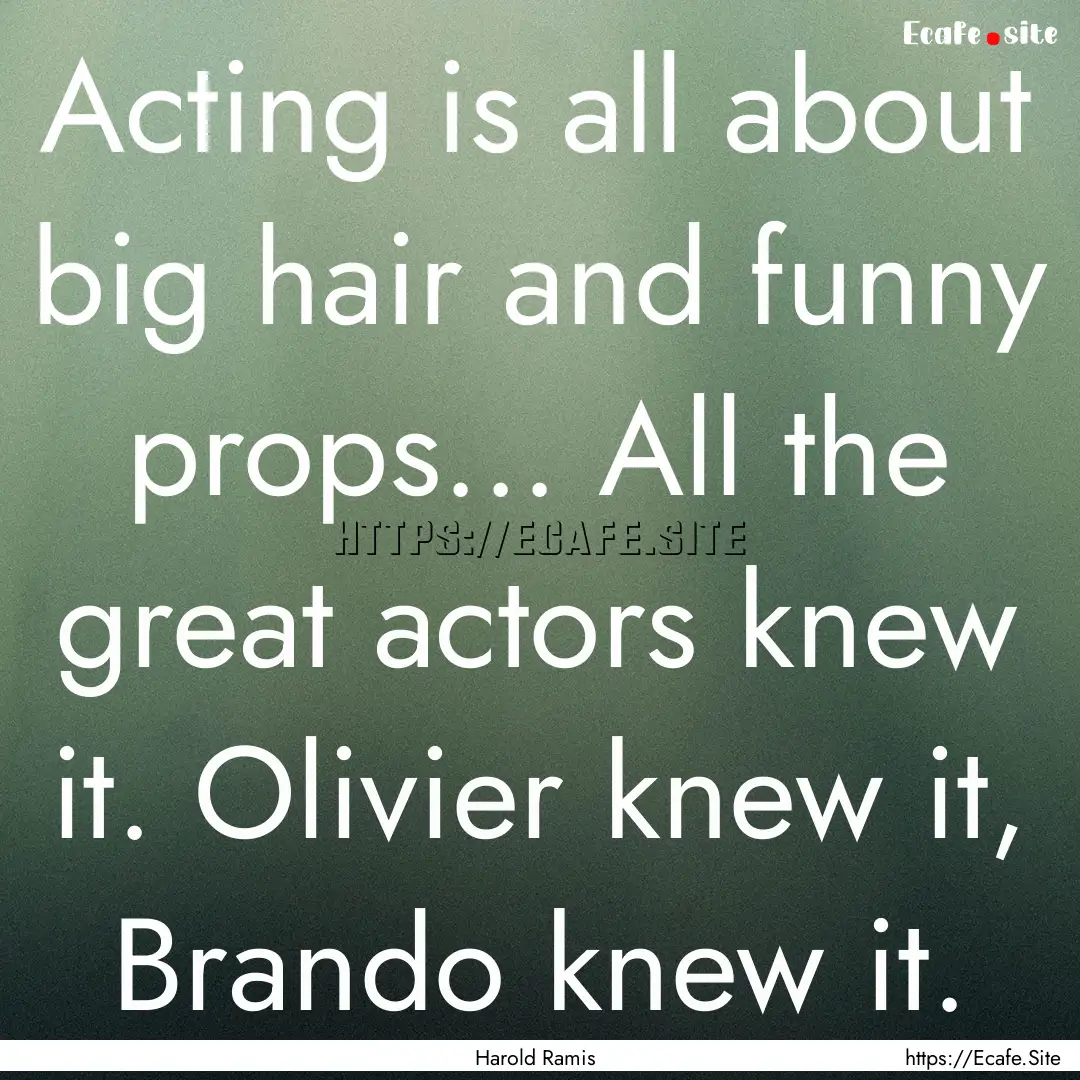 Acting is all about big hair and funny props....... : Quote by Harold Ramis