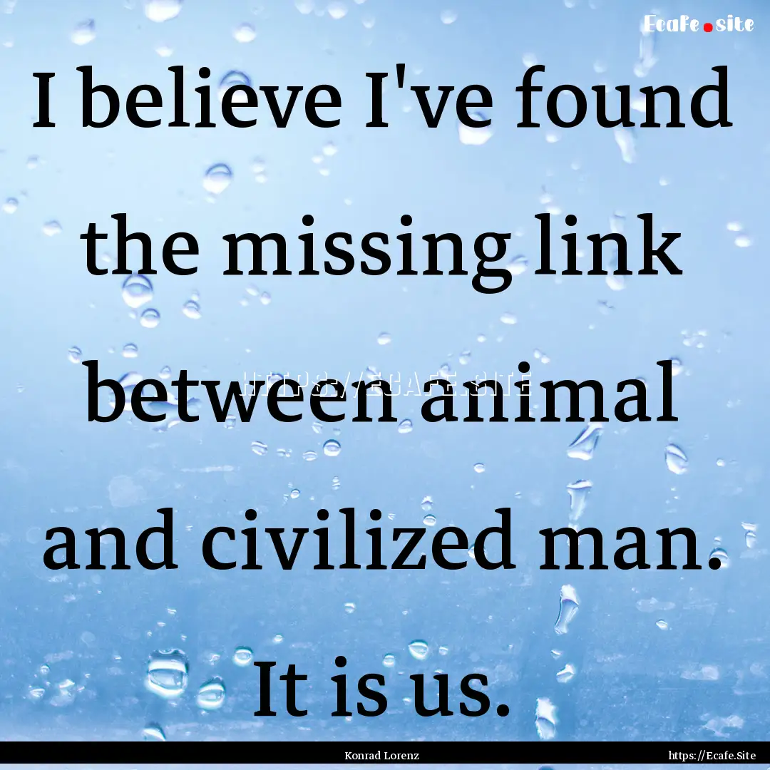 I believe I've found the missing link between.... : Quote by Konrad Lorenz