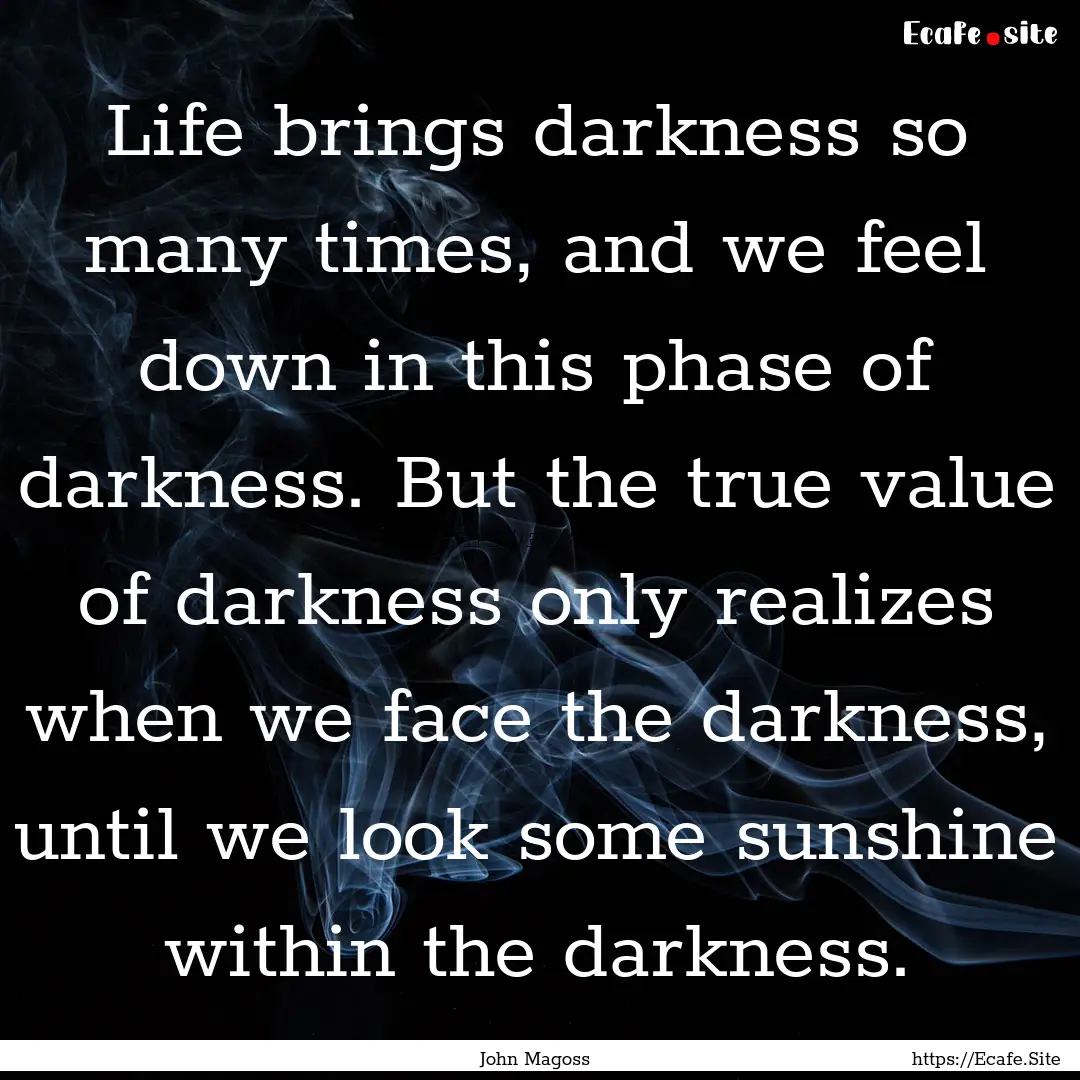 Life brings darkness so many times, and we.... : Quote by John Magoss