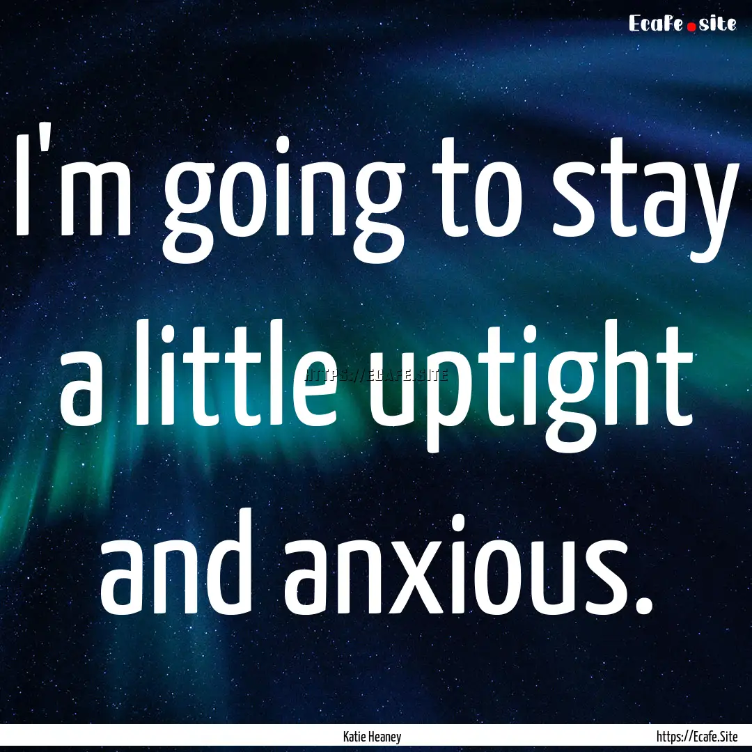 I'm going to stay a little uptight and anxious..... : Quote by Katie Heaney