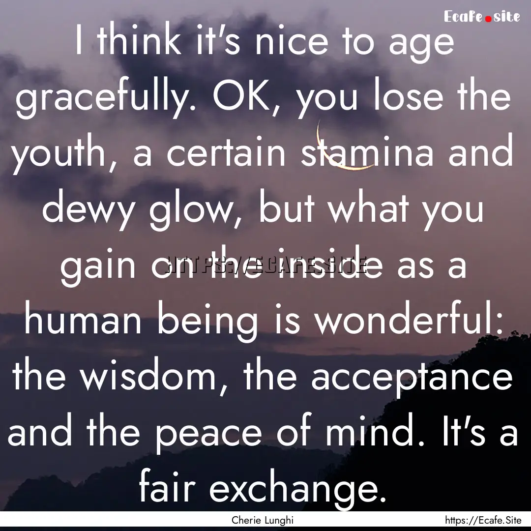 I think it's nice to age gracefully. OK,.... : Quote by Cherie Lunghi