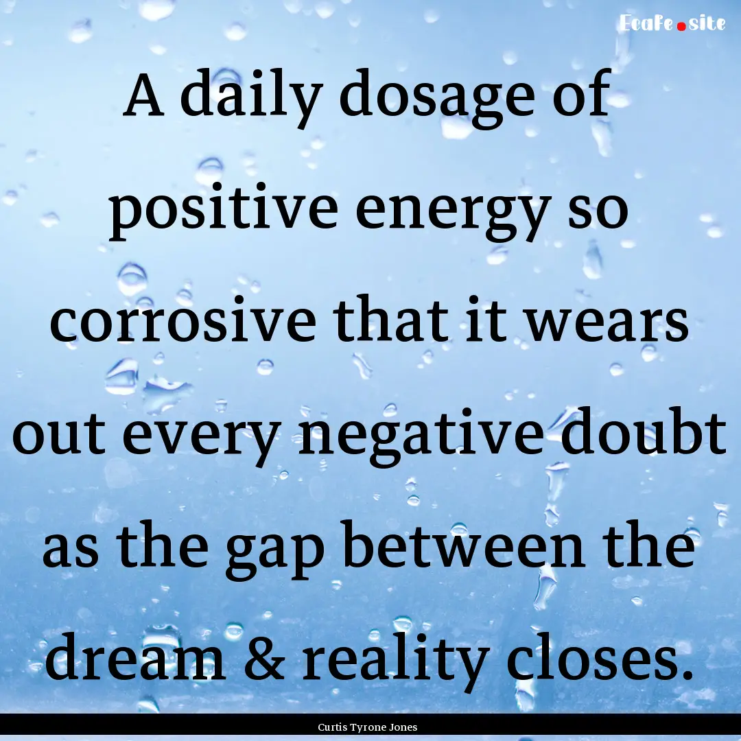 A daily dosage of positive energy so corrosive.... : Quote by Curtis Tyrone Jones