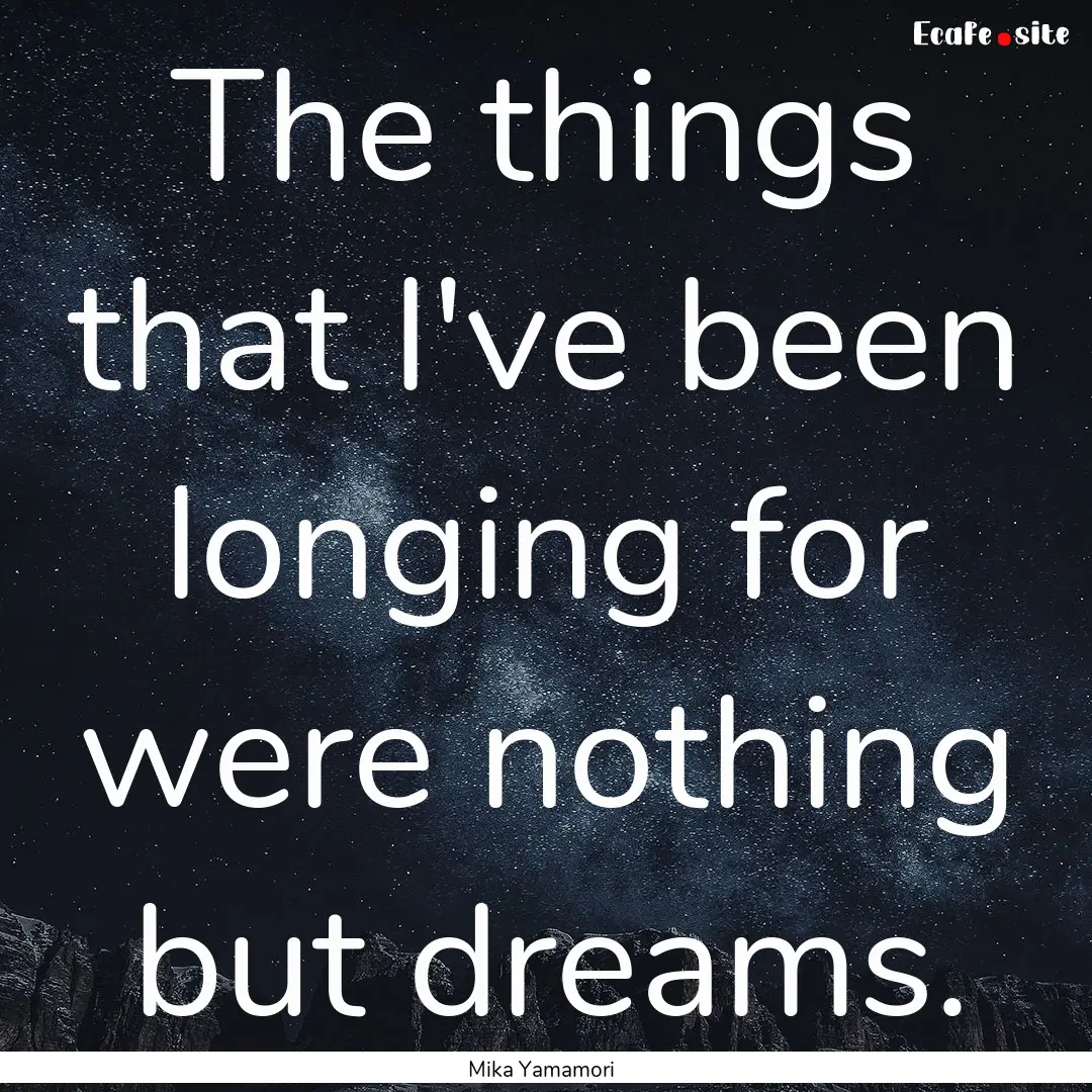 The things that I've been longing for were.... : Quote by Mika Yamamori