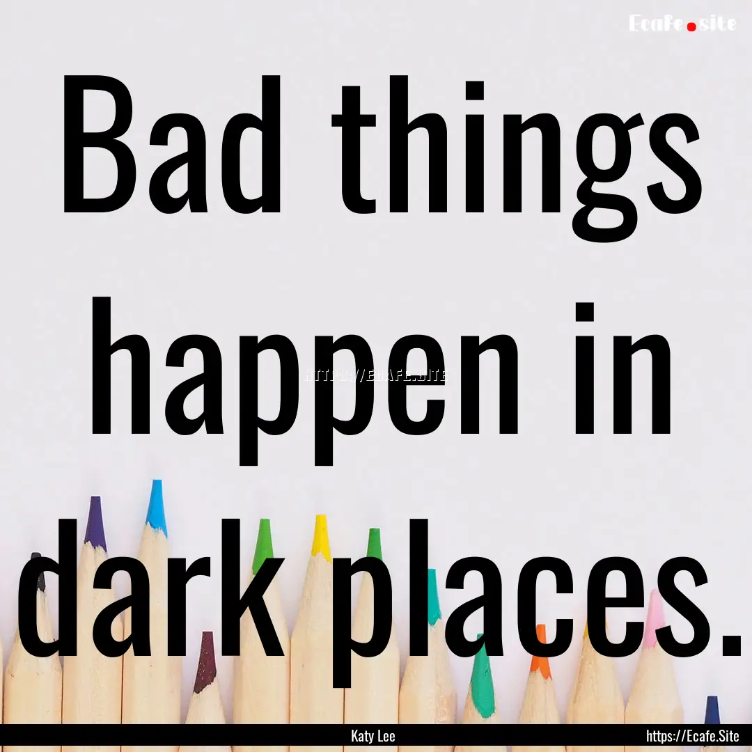 Bad things happen in dark places. : Quote by Katy Lee