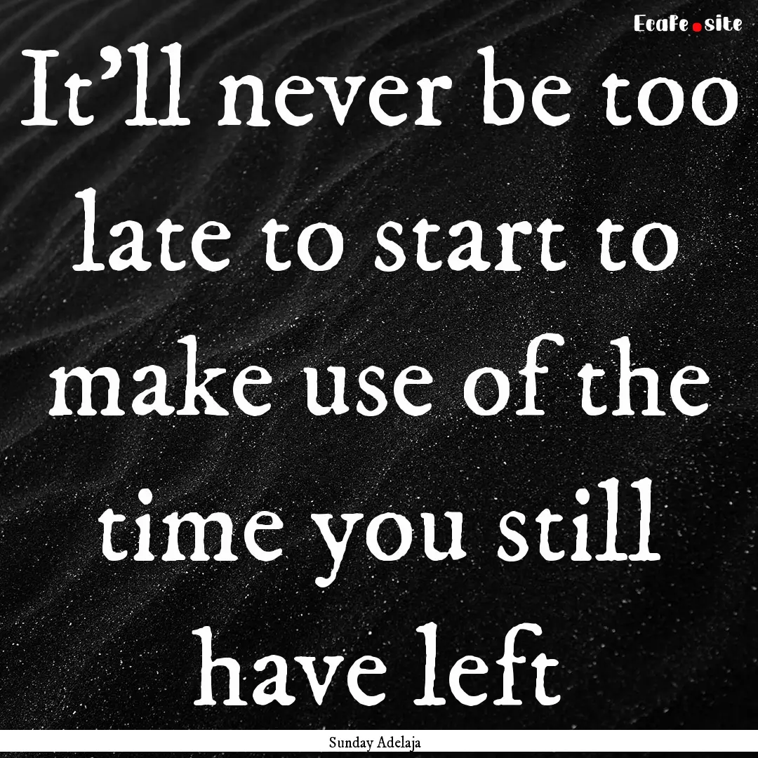 It’ll never be too late to start to make.... : Quote by Sunday Adelaja