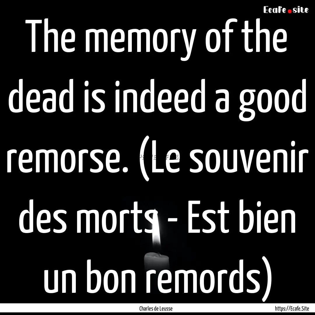 The memory of the dead is indeed a good remorse..... : Quote by Charles de Leusse