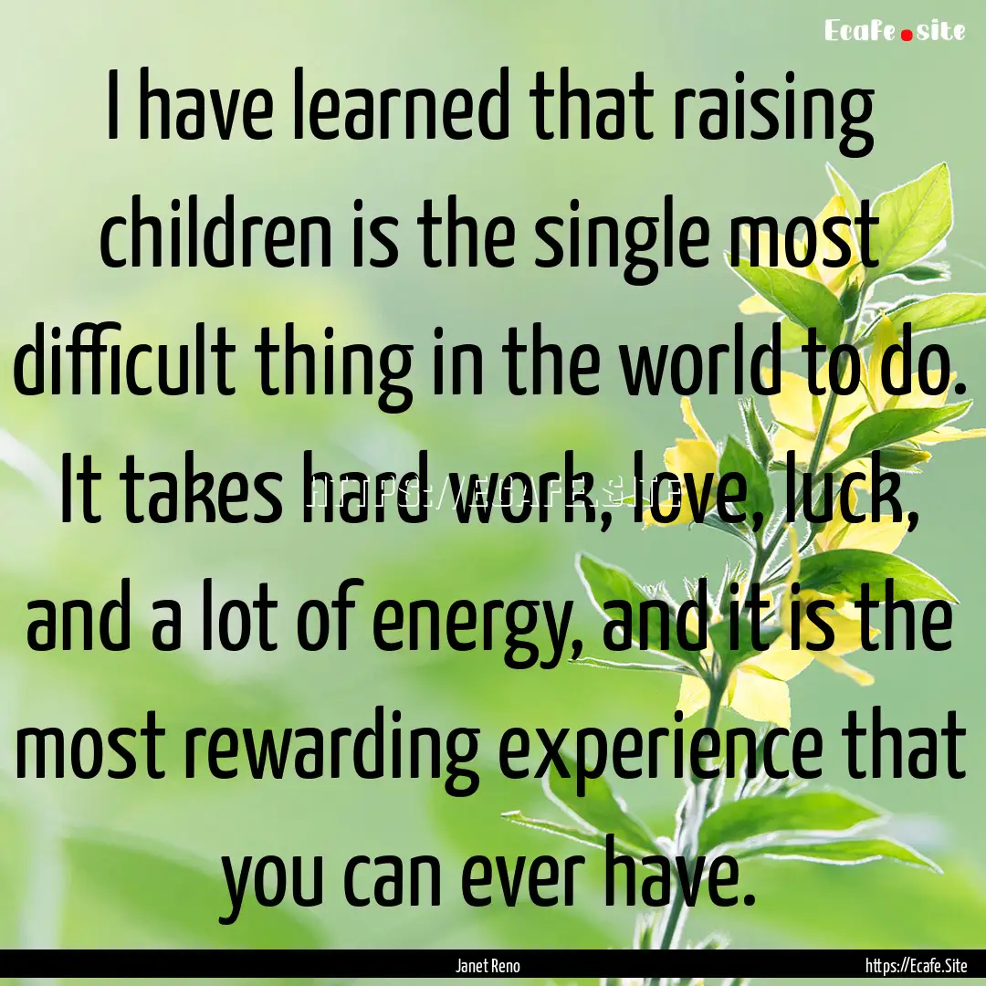 I have learned that raising children is the.... : Quote by Janet Reno