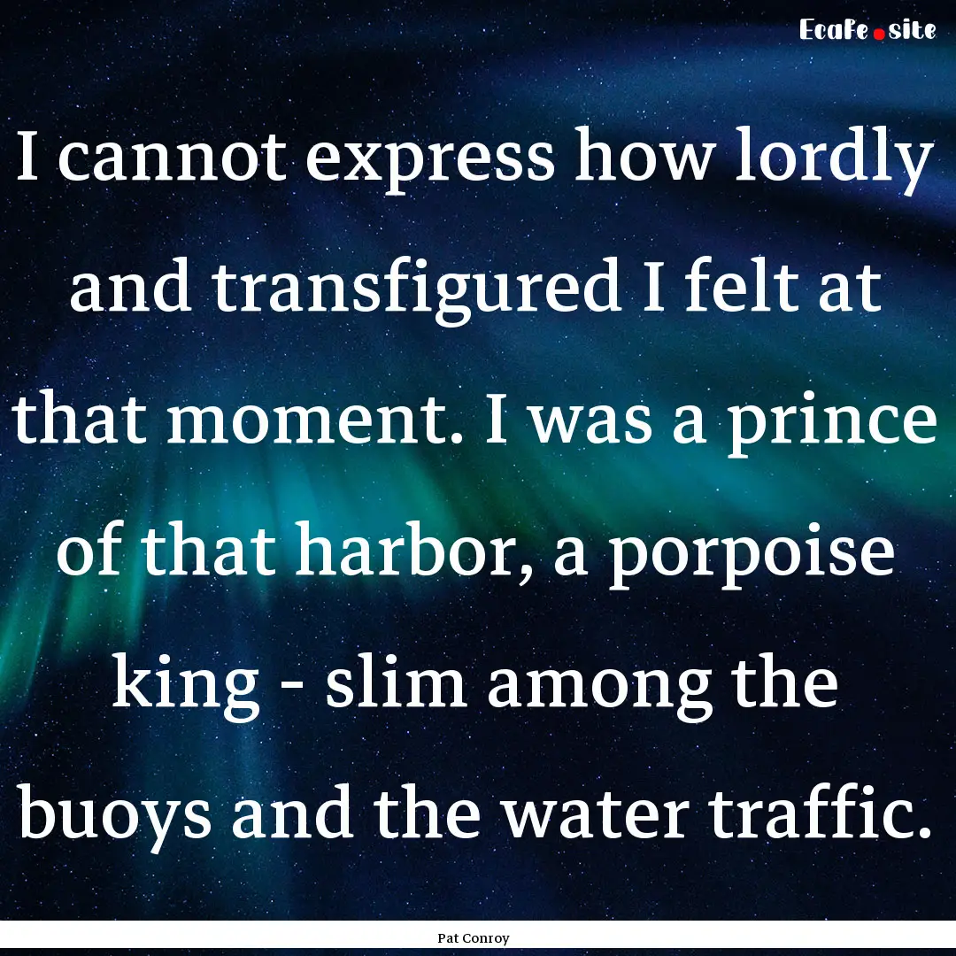 I cannot express how lordly and transfigured.... : Quote by Pat Conroy