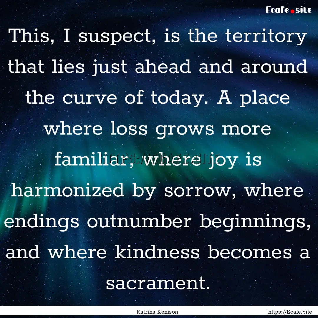 This, I suspect, is the territory that lies.... : Quote by Katrina Kenison