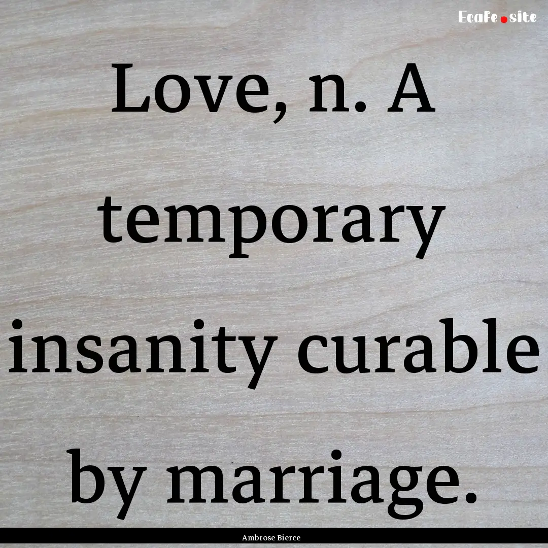 Love, n. A temporary insanity curable by.... : Quote by Ambrose Bierce