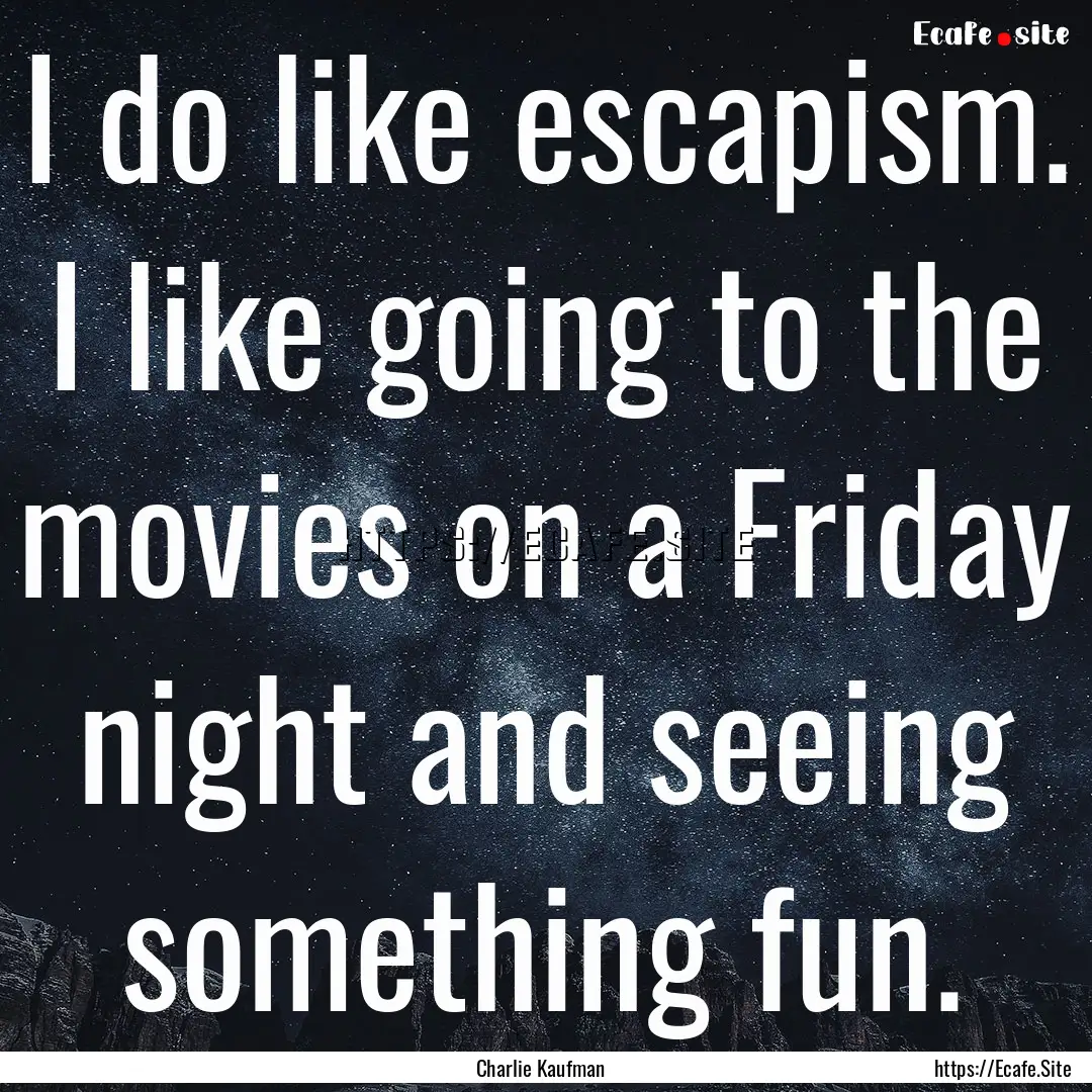 I do like escapism. I like going to the movies.... : Quote by Charlie Kaufman